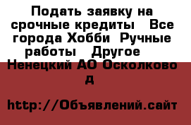 Подать заявку на срочные кредиты - Все города Хобби. Ручные работы » Другое   . Ненецкий АО,Осколково д.